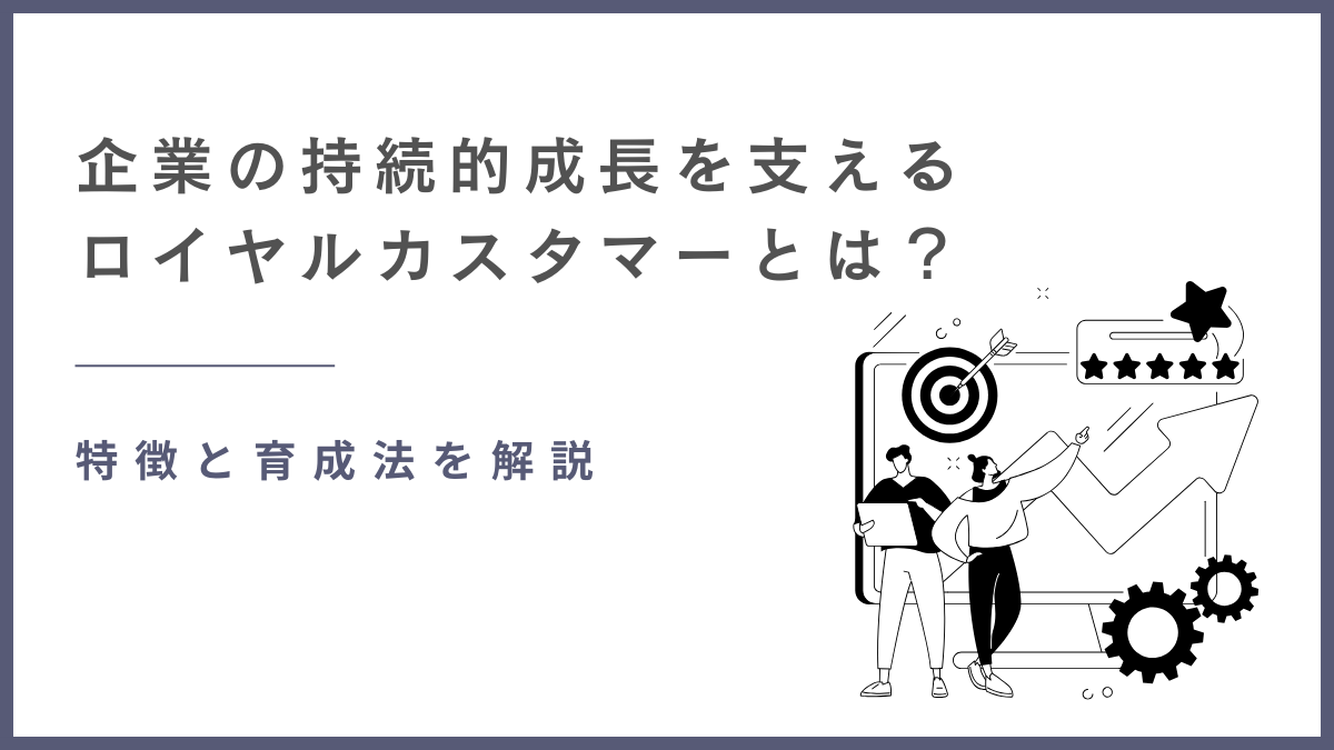企業の持続的成長を支えるロイヤルカスタマーとは?特徴と育成法を解説