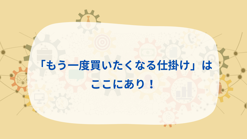 「もう一度買いたくなる仕掛け」はここにあり！
