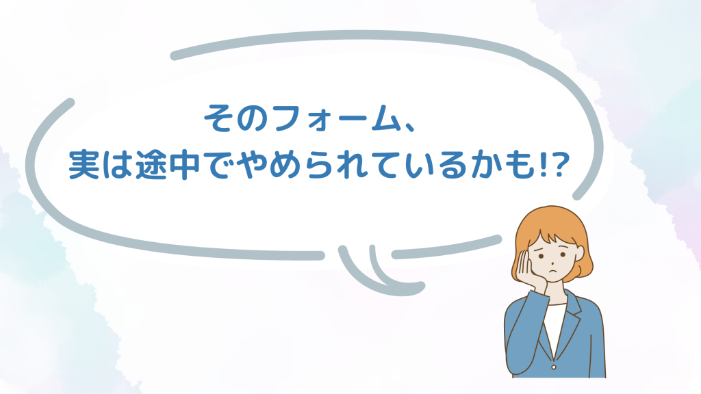そのフォーム、実は途中でやめられているかも!?
